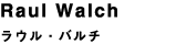 Raul Walch ラウル・バルチ