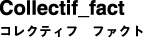 Collectif_fact　コレクティフ　ファクト