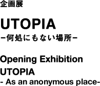 企画展　UTOPIA―何処にもない場所―　Opening Exhbition  UTOPIA -As an anonymous place-