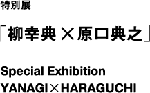 開館記念特別展「柳幸典×原口典之」　Special Exhibition　YANAGI×HARAGUCHI