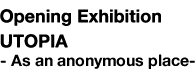Opening Exhbition  UTOPIA -As an anonymous place-