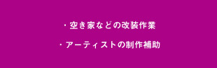 ・空き家などの改装作業・アーティストの制作補助